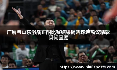 广厦与山东激战正酣比赛结果揭晓球迷热议精彩瞬间回顾